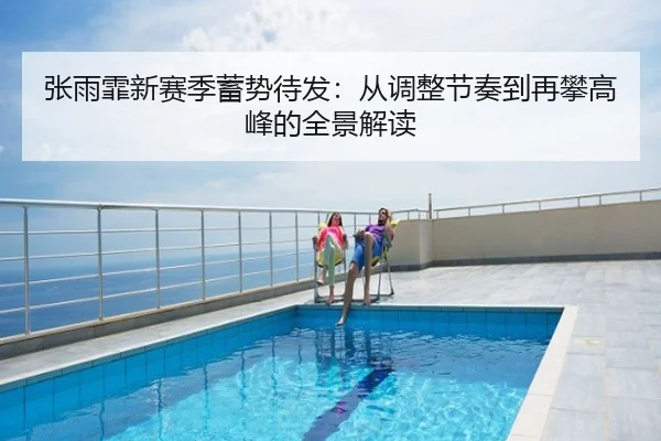 张雨霏新赛季蓄势待发：从调整节奏到再攀高峰的全景解读