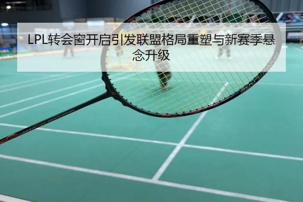 LPL转会窗开启引发联盟格局重塑与新赛季悬念升级