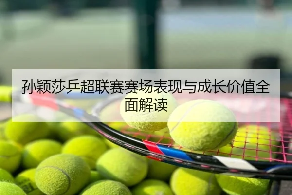 孙颖莎乒超联赛赛场表现与成长价值全面解读